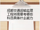 成都交通运输监理工程师需要考哪些科目具备什么能力