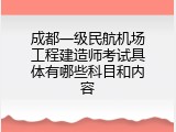 成都一级民航机场工程建造师考试具体有哪些科目和内容