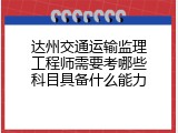 达州交通运输监理工程师需要考哪些科目具备什么能力