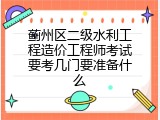 蓟州区二级水利工程造价工程师考试要考几门要准备什么