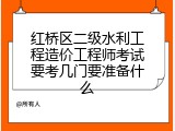 红桥区二级水利工程造价工程师考试要考几门要准备什么