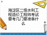 海淀区二级水利工程造价工程师考试要考几门要准备什么