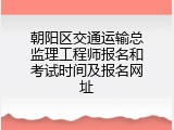 朝阳区交通运输总监理工程师报名和考试时间及报名网址