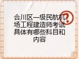 合川区一级民航机场工程建造师考试具体有哪些科目和内容