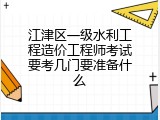 江津区一级水利工程造价工程师考试要考几门要准备什么