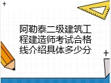 阿勒泰二级建筑工程建造师考试合格线介绍具体多少分