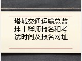 塔城交通运输总监理工程师报名和考试时间及报名网址