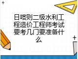 日喀则二级水利工程造价工程师考试要考几门要准备什么