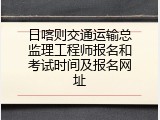 日喀则交通运输总监理工程师报名和考试时间及报名网址