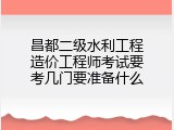 昌都二级水利工程造价工程师考试要考几门要准备什么