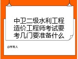 中卫二级水利工程造价工程师考试要考几门要准备什么
