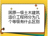 固原一级土木建筑造价工程师分为几个等级有什么区别