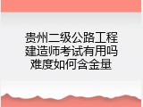 贵州二级公路工程建造师考试有用吗难度如何含金量