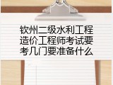 钦州二级水利工程造价工程师考试要考几门要准备什么