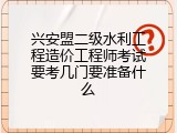 兴安盟二级水利工程造价工程师考试要考几门要准备什么
