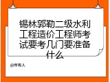 锡林郭勒二级水利工程造价工程师考试要考几门要准备什么