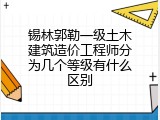 锡林郭勒一级土木建筑造价工程师分为几个等级有什么区别