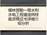 锡林郭勒一级水利水电工程建造师技能资格证书详细介绍分析
