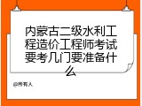 内蒙古二级水利工程造价工程师考试要考几门要准备什么