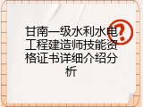 甘南一级水利水电工程建造师技能资格证书详细介绍分析