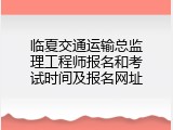 临夏交通运输总监理工程师报名和考试时间及报名网址