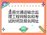 金昌交通运输总监理工程师报名和考试时间及报名网址