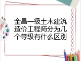 金昌一级土木建筑造价工程师分为几个等级有什么区别