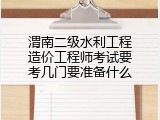 渭南二级水利工程造价工程师考试要考几门要准备什么