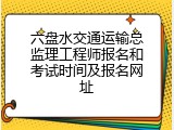六盘水交通运输总监理工程师报名和考试时间及报名网址