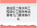 嘉定区二级水利工程造价工程师考试要考几门要准备什么
