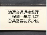 清远交通运输监理工程师一年考几次总共需要花多少钱