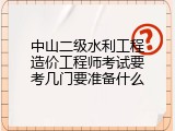 中山二级水利工程造价工程师考试要考几门要准备什么