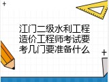 江门二级水利工程造价工程师考试要考几门要准备什么