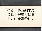 肇庆二级水利工程造价工程师考试要考几门要准备什么