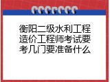 衡阳二级水利工程造价工程师考试要考几门要准备什么