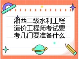 湘西二级水利工程造价工程师考试要考几门要准备什么