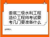 娄底二级水利工程造价工程师考试要考几门要准备什么