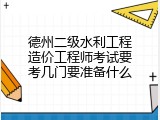 德州二级水利工程造价工程师考试要考几门要准备什么
