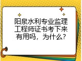 阳泉水利专业监理工程师证书考下来有用吗，为什么？