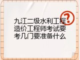 九江二级水利工程造价工程师考试要考几门要准备什么