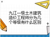九江一级土木建筑造价工程师分为几个等级有什么区别