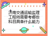济南交通运输监理工程师需要考哪些科目具备什么能力
