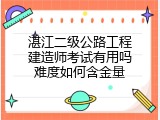 湛江二级公路工程建造师考试有用吗难度如何含金量