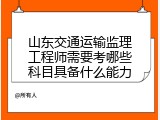 山东交通运输监理工程师需要考哪些科目具备什么能力
