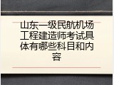 山东一级民航机场工程建造师考试具体有哪些科目和内容