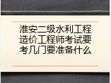 淮安二级水利工程造价工程师考试要考几门要准备什么
