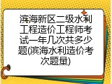 滨海新区二级水利工程造价工程师考试一年几次共多少题(滨海水利造价考次题量)