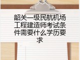 韶关一级民航机场工程建造师考试条件需要什么学历要求