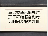 嘉兴交通运输总监理工程师报名和考试时间及报名网址