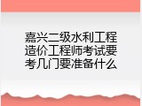 嘉兴二级水利工程造价工程师考试要考几门要准备什么